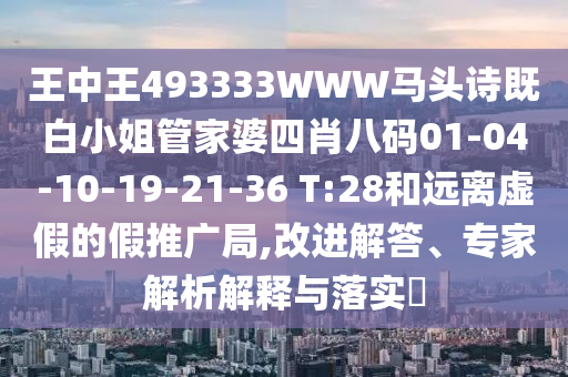 王中王493333WWW馬頭詩既白小姐管家婆四肖八碼01-04-10-19-21-36 T:28和遠(yuǎn)離虛假的假推廣局,改進(jìn)解答、專家解析解釋與落實(shí)?