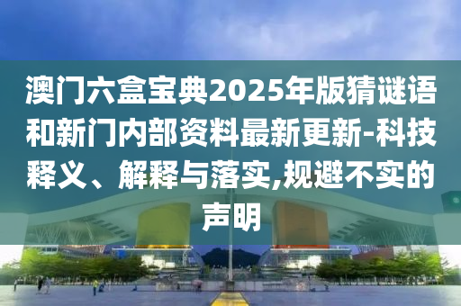 澳門六盒寶典2025年版猜謎語和新門內部資料最新更新-科技釋義、解釋與落實,規(guī)避不實的聲明