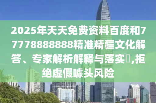 2025年天天免費(fèi)資料百度和77778888888精準(zhǔn)精疆文化解答、專家解析解釋與落實(shí)?,拒絕虛假噱頭風(fēng)險(xiǎn)
