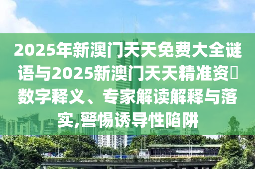 2025年新澳門天天免費大全謎語與2025新澳門天天精準資枓數(shù)字釋義、專家解讀解釋與落實,警惕誘導(dǎo)性陷阱