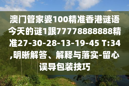 澳門管家婆100精準香港謎語今天的謎1跟77778888888精準27-30-28-13-19-45 T:34,明晰解答、解釋與落實-留心誤導包裝技巧