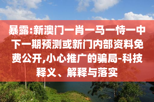 暴露:新澳門(mén)一肖一馬一恃一中下一期預(yù)測(cè)或新門(mén)內(nèi)部資料免費(fèi)公開(kāi),小心推廣的騙局-科技釋義、解釋與落實(shí)