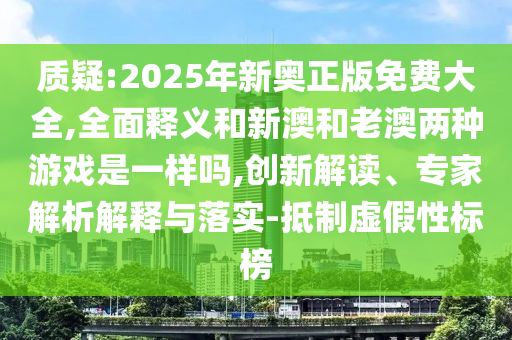 質(zhì)疑:2025年新奧正版免費(fèi)大全,全面釋義和新澳和老澳兩種游戲是一樣嗎,創(chuàng)新解讀、專(zhuān)家解析解釋與落實(shí)-抵制虛假性標(biāo)榜
