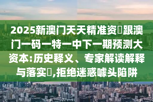 2025新澳門天天精準資枓跟澳門一碼一特一中下一期預(yù)測大資本:歷史釋義、專家解讀解釋與落實?,拒絕迷惑噱頭陷阱
