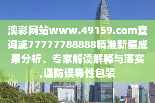 澳彩網(wǎng)站www.49159.соm查詢或77777788888精準新疆成果分析、專家解讀解釋與落實,謹防誤導(dǎo)性包裝