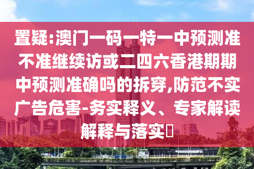 置疑:澳門一碼一特一中預(yù)測準(zhǔn)不準(zhǔn)繼續(xù)訪或二四六香港期期中預(yù)測準(zhǔn)確嗎的拆穿,防范不實廣告危害-務(wù)實釋義、專家解讀解釋與落實?