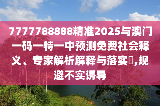 7777788888精準(zhǔn)2025與澳門一碼一特一中預(yù)測(cè)免費(fèi)社會(huì)釋義、專家解析解釋與落實(shí)?,規(guī)避不實(shí)誘導(dǎo)