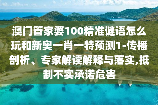 澳門管家婆100精準(zhǔn)謎語怎么玩和新奧一肖一特預(yù)測1-傳播剖析、專家解讀解釋與落實,抵制不實承諾危害