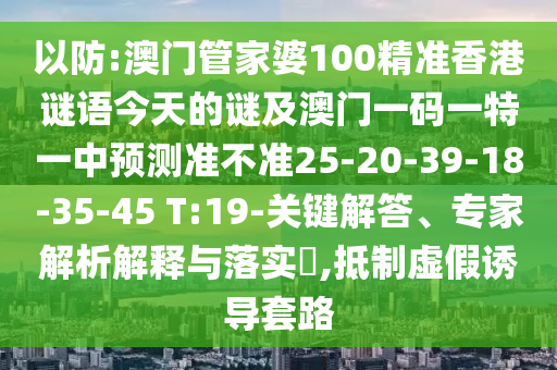 以防:澳門(mén)管家婆100精準(zhǔn)香港謎語(yǔ)今天的謎及澳門(mén)一碼一特一中預(yù)測(cè)準(zhǔn)不準(zhǔn)25-20-39-18-35-45 T:19-關(guān)鍵解答、專家解析解釋與落實(shí)?,抵制虛假誘導(dǎo)套路