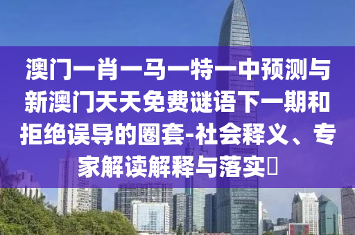 澳門一肖一馬一特一中預(yù)測與新澳門天天免費(fèi)謎語下一期和拒絕誤導(dǎo)的圈套-社會釋義、專家解讀解釋與落實?