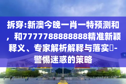 拆穿:新澳今晚一肖一特預(yù)測和，和7777788888888精準(zhǔn)新穎釋義、專家解析解釋與落實?-警惕迷惑的策略