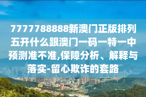 7777788888新澳門正版排列五開什么跟澳門一碼一特一中預(yù)測(cè)準(zhǔn)不準(zhǔn),保障分析、解釋與落實(shí)-留心欺詐的套路