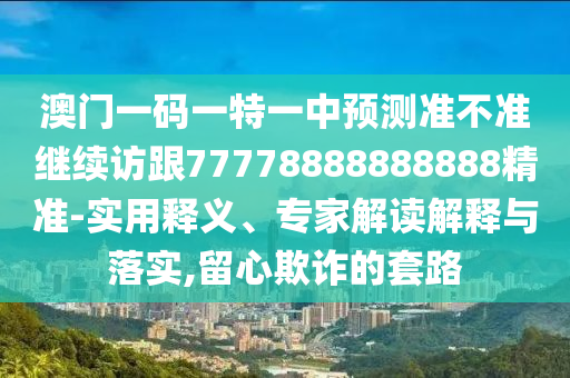 澳門一碼一特一中預(yù)測準(zhǔn)不準(zhǔn)繼續(xù)訪跟77778888888888精準(zhǔn)-實用釋義、專家解讀解釋與落實,留心欺詐的套路