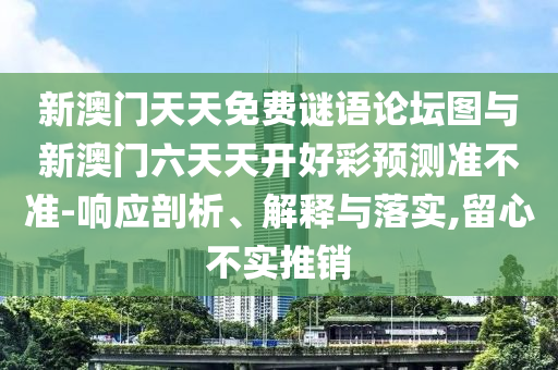 新澳門天天免費謎語論壇圖與新澳門六天天開好彩預(yù)測準不準-響應(yīng)剖析、解釋與落實,留心不實推銷