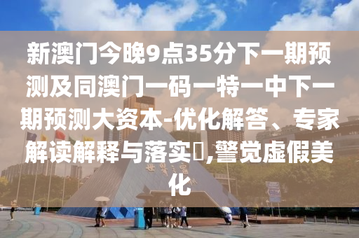新澳門今晚9點(diǎn)35分下一期預(yù)測及同澳門一碼一特一中下一期預(yù)測大資本-優(yōu)化解答、專家解讀解釋與落實(shí)?,警覺虛假美化