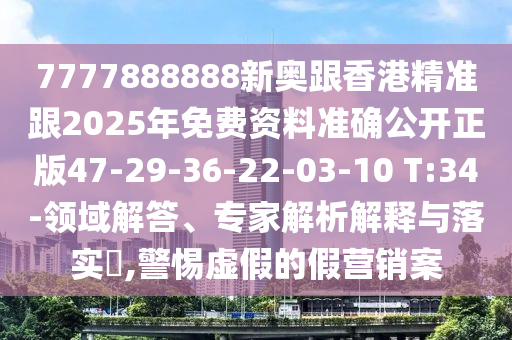 7777888888新奧跟香港精準(zhǔn)跟2025年免費(fèi)資料準(zhǔn)確公開正版47-29-36-22-03-10 T:34-領(lǐng)域解答、專家解析解釋與落實(shí)?,警惕虛假的假營銷案