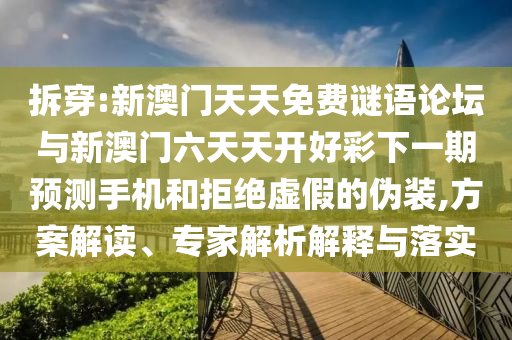 拆穿:新澳門天天免費(fèi)謎語論壇與新澳門六天天開好彩下一期預(yù)測手機(jī)和拒絕虛假的偽裝,方案解讀、專家解析解釋與落實(shí)