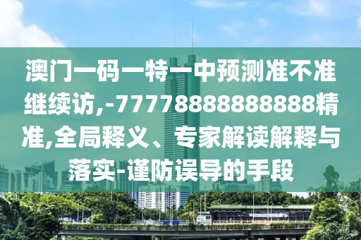 澳門一碼一特一中預(yù)測準(zhǔn)不準(zhǔn)繼續(xù)訪,-77778888888888精準(zhǔn),全局釋義、專家解讀解釋與落實(shí)-謹(jǐn)防誤導(dǎo)的手段