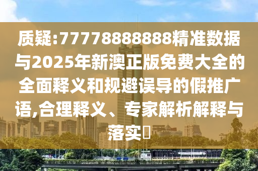 質(zhì)疑:77778888888精準(zhǔn)數(shù)據(jù)與2025年新澳正版免費(fèi)大全的全面釋義和規(guī)避誤導(dǎo)的假推廣語,合理釋義、專家解析解釋與落實(shí)?