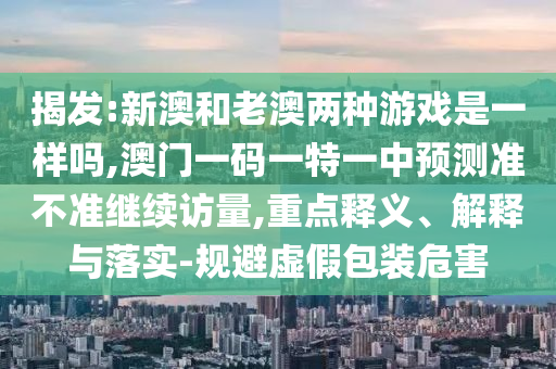 揭發(fā):新澳和老澳兩種游戲是一樣嗎,澳門一碼一特一中預(yù)測準(zhǔn)不準(zhǔn)繼續(xù)訪量,重點(diǎn)釋義、解釋與落實(shí)-規(guī)避虛假包裝危害