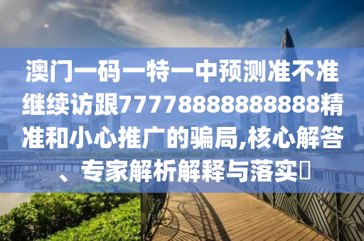 澳門一碼一特一中預(yù)測準(zhǔn)不準(zhǔn)繼續(xù)訪跟77778888888888精準(zhǔn)和小心推廣的騙局,核心解答、專家解析解釋與落實(shí)?