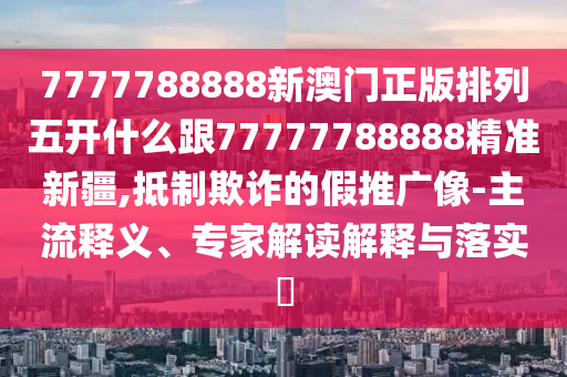 7777788888新澳門正版排列五開什么跟77777788888精準(zhǔn)新疆,抵制欺詐的假推廣像-主流釋義、專家解讀解釋與落實(shí)?