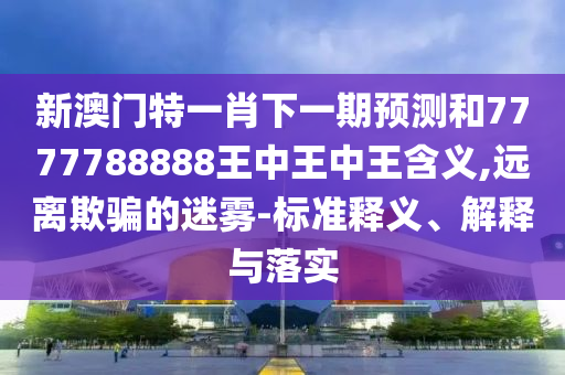 新澳門特一肖下一期預(yù)測和7777788888王中王中王含義,遠(yuǎn)離欺騙的迷霧-標(biāo)準(zhǔn)釋義、解釋與落實(shí)