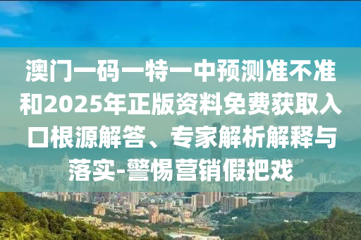 澳門一碼一特一中預(yù)測準(zhǔn)不準(zhǔn)和2025年正版資料免費(fèi)獲取入口根源解答、專家解析解釋與落實(shí)-警惕營銷假把戲