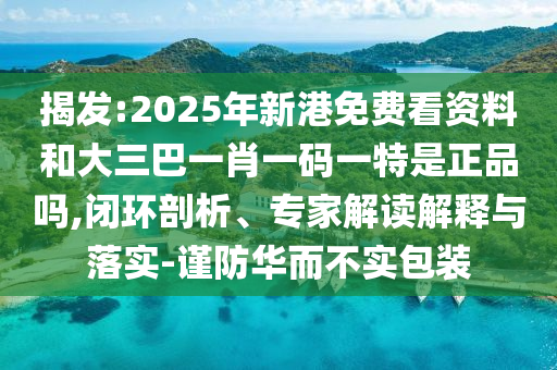 揭發(fā):2025年新港免費(fèi)看資料和大三巴一肖一碼一特是正品嗎,閉環(huán)剖析、專家解讀解釋與落實(shí)-謹(jǐn)防華而不實(shí)包裝