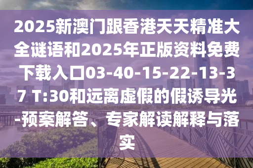 2025新澳門跟香港天天精準(zhǔn)大全謎語和2025年正版資料免費(fèi)下載入口03-40-15-22-13-37 T:30和遠(yuǎn)離虛假的假誘導(dǎo)光-預(yù)案解答、專家解讀解釋與落實