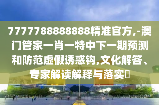 7777788888888精準官方,-澳門管家一肖一特中下一期預測和防范虛假誘惑鉤,文化解答、專家解讀解釋與落實?