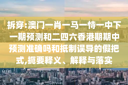 拆穿:澳門一肖一馬一恃一中下一期預(yù)測和二四六香港期期中預(yù)測準(zhǔn)確嗎和抵制誤導(dǎo)的假把式,扼要釋義、解釋與落實