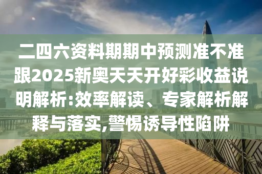 二四六資料期期中預(yù)測(cè)準(zhǔn)不準(zhǔn)跟2025新奧天天開好彩收益說(shuō)明解析:效率解讀、專家解析解釋與落實(shí),警惕誘導(dǎo)性陷阱