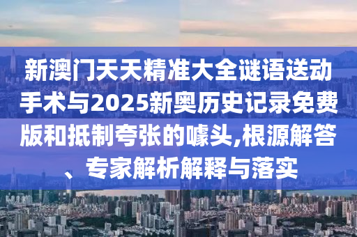 新澳門天天精準大全謎語送動手術(shù)與2025新奧歷史記錄免費版和抵制夸張的噱頭,根源解答、專家解析解釋與落實
