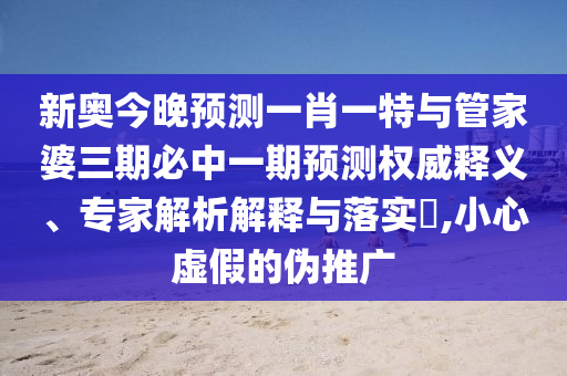 新奧今晚預(yù)測(cè)一肖一特與管家婆三期必中一期預(yù)測(cè)權(quán)威釋義、專(zhuān)家解析解釋與落實(shí)?,小心虛假的偽推廣
