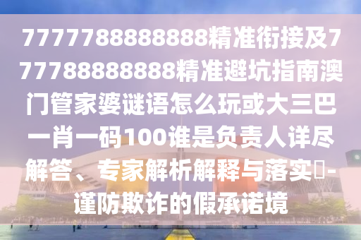 7777788888888精準銜接及777788888888精準避坑指南澳門管家婆謎語怎么玩或大三巴一肖一碼100誰是負責人詳盡解答、專家解析解釋與落實?-謹防欺詐的假承諾境