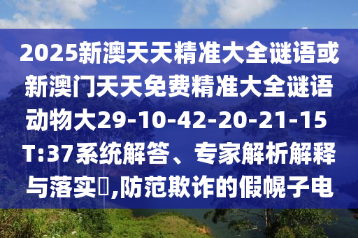 2025新澳天天精準(zhǔn)大全謎語或新澳門天天免費(fèi)精準(zhǔn)大全謎語動(dòng)物大29-10-42-20-21-15 T:37系統(tǒng)解答、專家解析解釋與落實(shí)?,防范欺詐的假幌子電