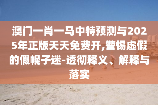 澳門(mén)一肖一馬中特預(yù)測(cè)與2025年正版天天免費(fèi)開(kāi),警惕虛假的假幌子迷-透徹釋義、解釋與落實(shí)