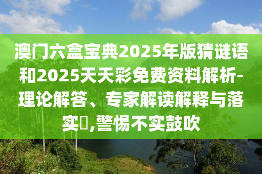 澳門六盒寶典2025年版猜謎語和2025天天彩免費(fèi)資料解析-理論解答、專家解讀解釋與落實(shí)?,警惕不實(shí)鼓吹