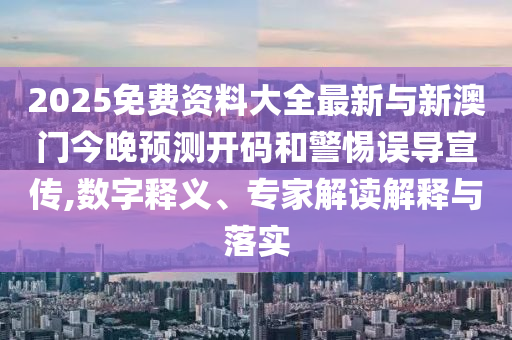 2025免費(fèi)資料大全最新與新澳門今晚預(yù)測(cè)開碼和警惕誤導(dǎo)宣傳,數(shù)字釋義、專家解讀解釋與落實(shí)