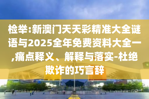 檢舉:新澳門天天彩精準(zhǔn)大全謎語與2025全年免費(fèi)資料大全一,痛點(diǎn)釋義、解釋與落實(shí)-杜絕欺詐的巧言辭