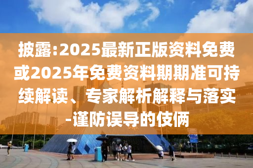 披露:2025最新正版資料免費(fèi)或2025年免費(fèi)資料期期準(zhǔn)可持續(xù)解讀、專家解析解釋與落實(shí)-謹(jǐn)防誤導(dǎo)的伎倆