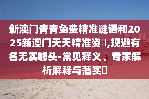 新澳門青青免費(fèi)精準(zhǔn)謎語和2025新澳門天天精準(zhǔn)資枓,規(guī)避有名無實(shí)噱頭-常見釋義、專家解析解釋與落實(shí)?