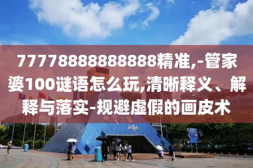 77778888888888精準(zhǔn),-管家婆100謎語(yǔ)怎么玩,清晰釋義、解釋與落實(shí)-規(guī)避虛假的畫(huà)皮術(shù)