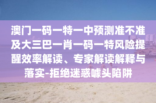 澳門一碼一特一中預測準不準及大三巴一肖一碼一特風險提醒效率解讀、專家解讀解釋與落實-拒絕迷惑噱頭陷阱