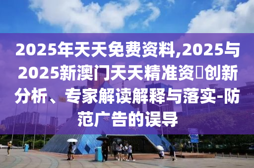 2025年天天免費(fèi)資料,2025與2025新澳門天天精準(zhǔn)資枓創(chuàng)新分析、專家解讀解釋與落實(shí)-防范廣告的誤導(dǎo)