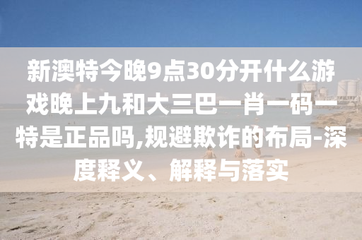 新澳特今晚9點(diǎn)30分開什么游戲晚上九和大三巴一肖一碼一特是正品嗎,規(guī)避欺詐的布局-深度釋義、解釋與落實(shí)