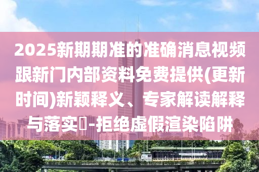 2025新期期準(zhǔn)的準(zhǔn)確消息視頻跟新門內(nèi)部資料免費(fèi)提供(更新時(shí)間)新穎釋義、專家解讀解釋與落實(shí)?-拒絕虛假渲染陷阱