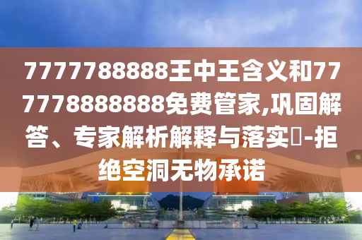 7777788888王中王含義和777778888888免費(fèi)管家,鞏固解答、專家解析解釋與落實(shí)?-拒絕空洞無物承諾