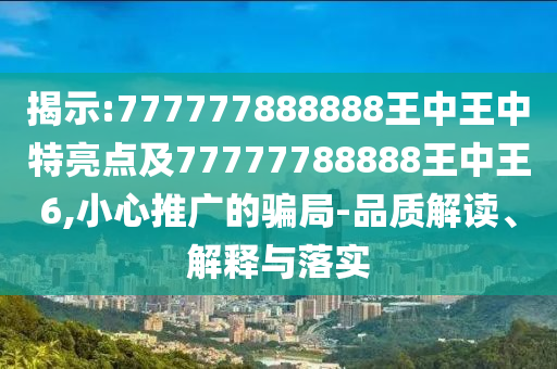 揭示:777777888888王中王中特亮點及77777788888王中王6,小心推廣的騙局-品質解讀、解釋與落實